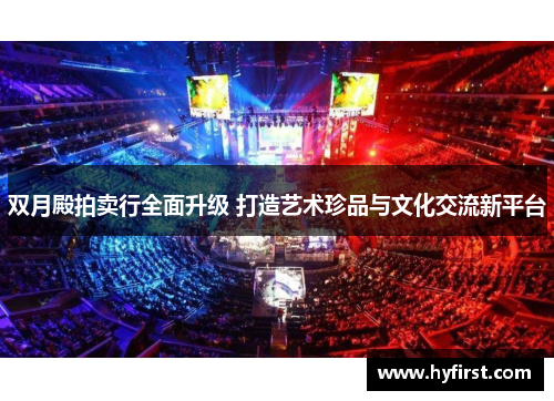 双月殿拍卖行全面升级 打造艺术珍品与文化交流新平台